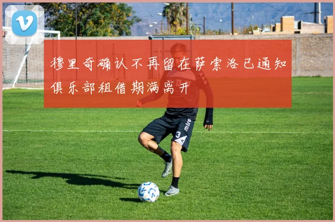 穆里奇确认不再留在萨索洛已通知俱乐部租借期满离开