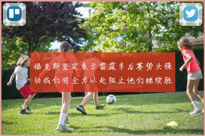 福克斯坚定表示雷霆季后赛势头强劲我们将全力以赴阻止他们继续胜利