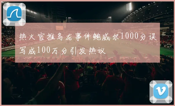 热火官推乌龙事件鲍威尔1000分误写成100万分引发热议