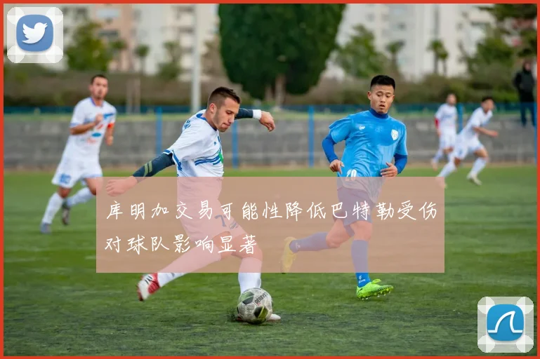 库明加交易可能性降低巴特勒受伤对球队影响显著