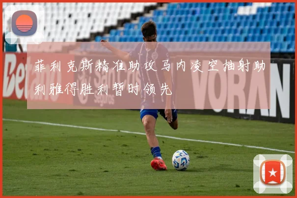 菲利克斯精准助攻马内凌空抽射助利雅得胜利暂时领先