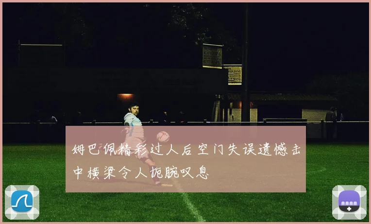 姆巴佩精彩过人后空门失误遗憾击中横梁令人扼腕叹息