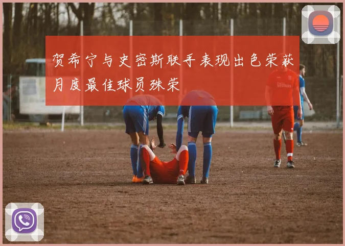 贺希宁与史密斯联手表现出色荣获月度最佳球员殊荣