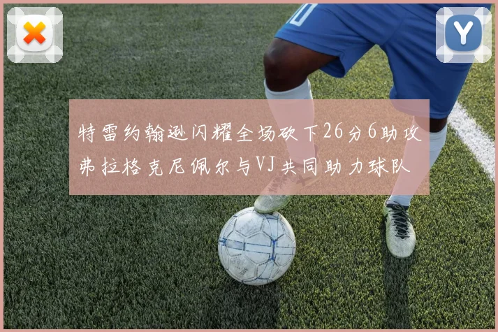 特雷约翰逊闪耀全场砍下26分6助攻弗拉格克尼佩尔与VJ共同助力球队表现出色