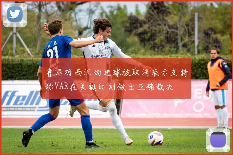 鲁尼对西汉姆进球被取消表示支持称VAR在关键时刻做出正确裁决