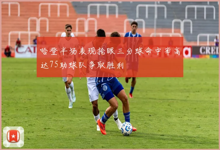 哈登半场表现抢眼三分球命中率高达75助球队争取胜利