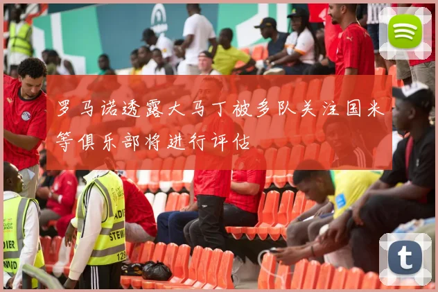 罗马诺透露大马丁被多队关注国米等俱乐部将进行评估