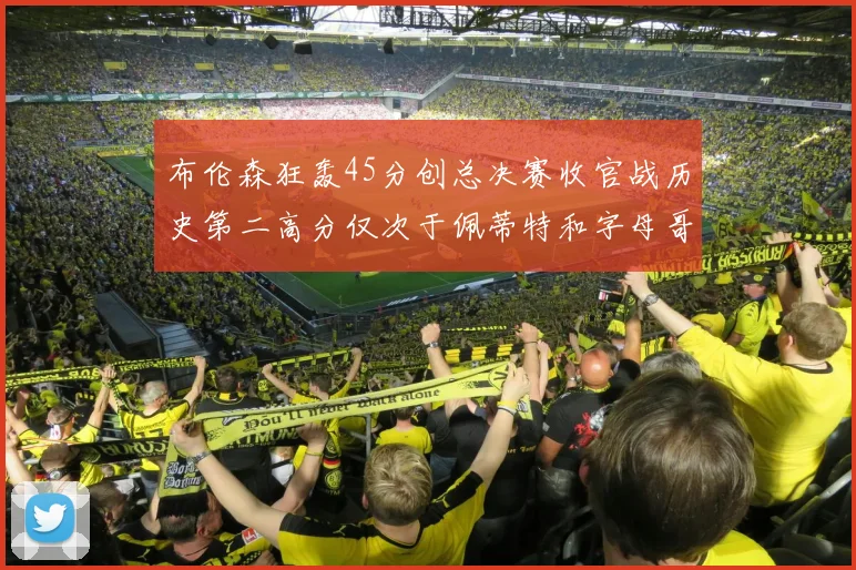 布伦森狂轰45分创总决赛收官战历史第二高分仅次于佩蒂特和字母哥