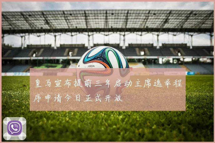 皇马宣布提前三年启动主席选举程序申请今日正式开放