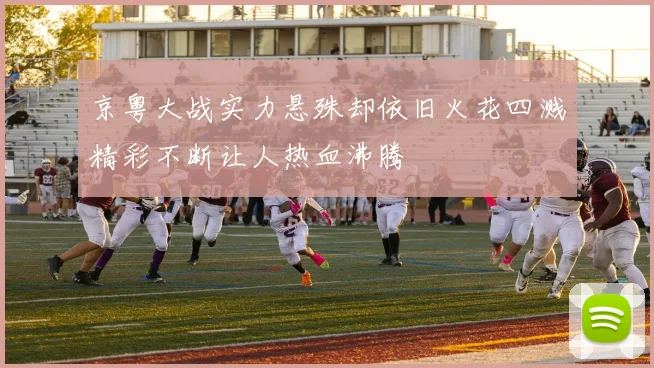 京粤大战实力悬殊却依旧火花四溅精彩不断让人热血沸腾