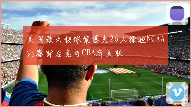 美国最大假球案曝光26人操控NCAA比赛背后竟与CBA有关联