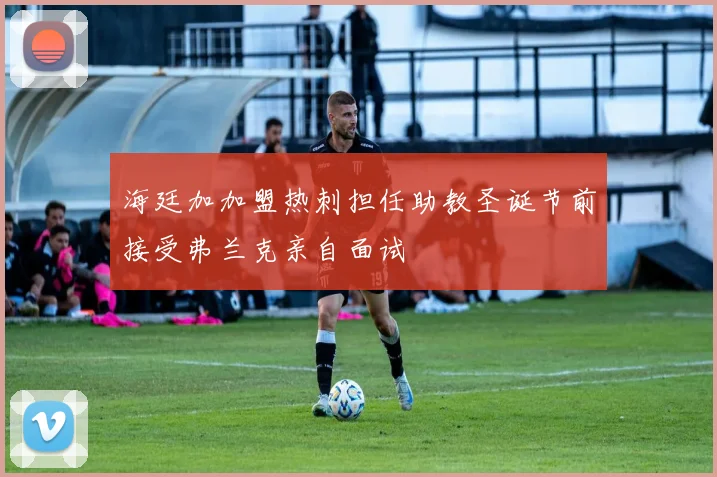 海廷加加盟热刺担任助教圣诞节前接受弗兰克亲自面试