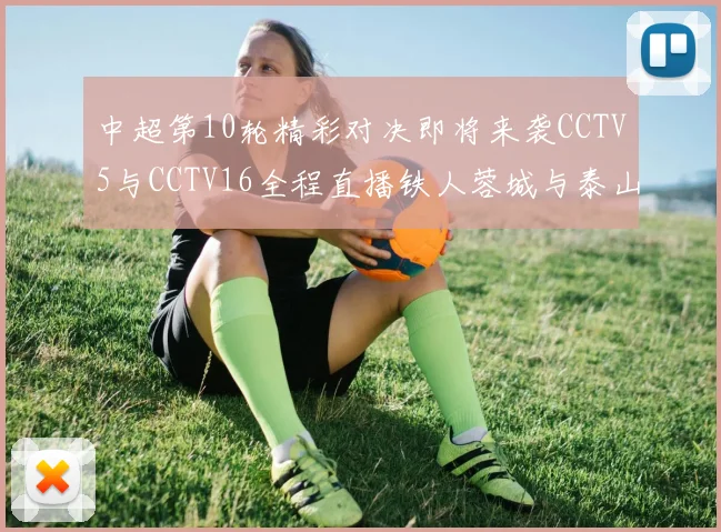 中超第10轮精彩对决即将来袭CCTV5与CCTV16全程直播铁人蓉城与泰山申花之战