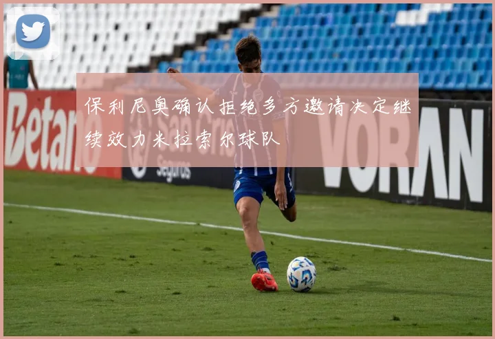 保利尼奥确认拒绝多方邀请决定继续效力米拉索尔球队