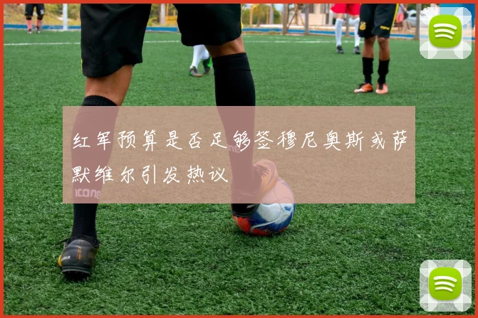 红军预算是否足够签穆尼奥斯或萨默维尔引发热议