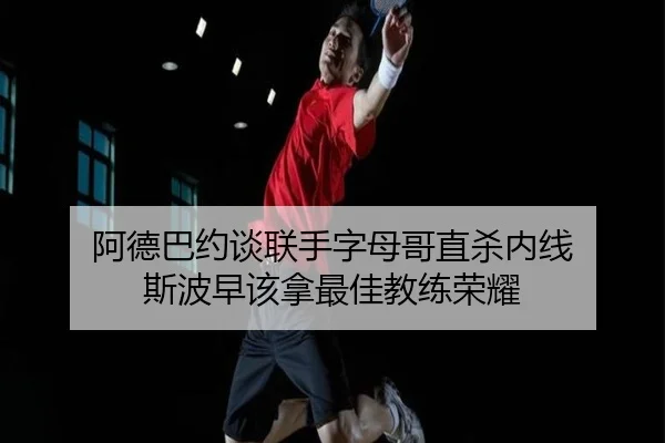 阿德巴约谈联手字母哥直杀内线 斯波早该拿最佳教练荣耀